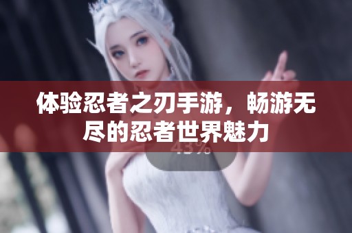 体验忍者之刃手游，畅游无尽的忍者世界魅力