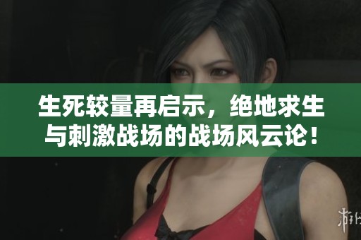 生死较量再启示，绝地求生与刺激战场的战场风云论！