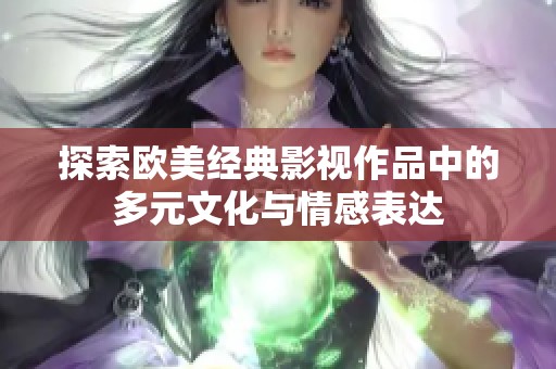 探索欧美经典影视作品中的多元文化与情感表达
