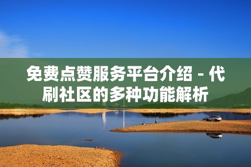 免费点赞服务平台介绍 - 代刷社区的多种功能解析