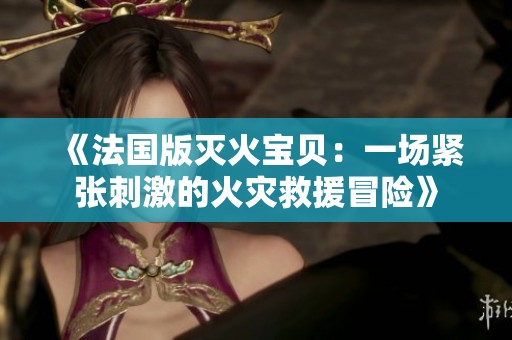 《法国版灭火宝贝：一场紧张刺激的火灾救援冒险》