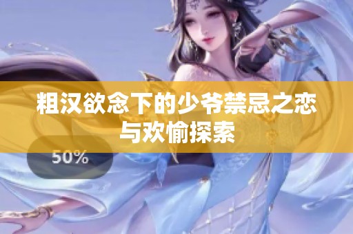 粗汉欲念下的少爷禁忌之恋与欢愉探索