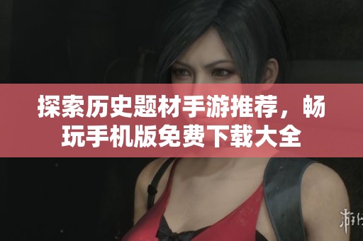 探索历史题材手游推荐，畅玩手机版免费下载大全