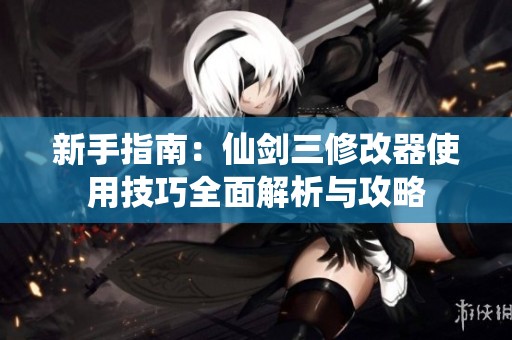 新手指南：仙剑三修改器使用技巧全面解析与攻略