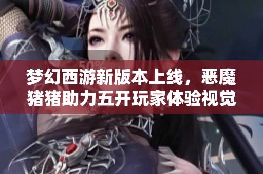 梦幻西游新版本上线，恶魔猪猪助力五开玩家体验视觉盛宴