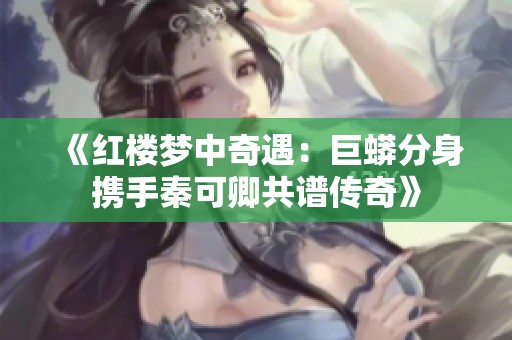 《红楼梦中奇遇：巨蟒分身携手秦可卿共谱传奇》
