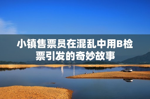 小镇售票员在混乱中用B检票引发的奇妙故事