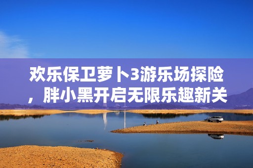 欢乐保卫萝卜3游乐场探险，胖小黑开启无限乐趣新关卡