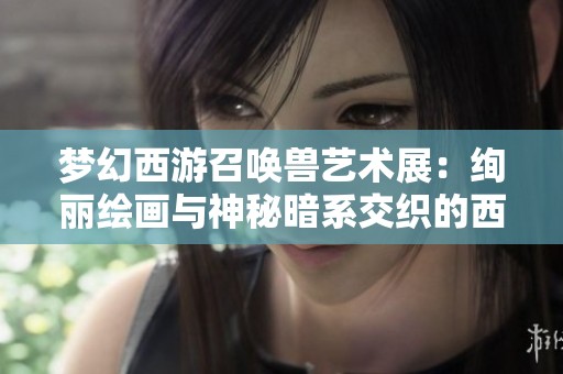 梦幻西游召唤兽艺术展：绚丽绘画与神秘暗系交织的西行之旅
