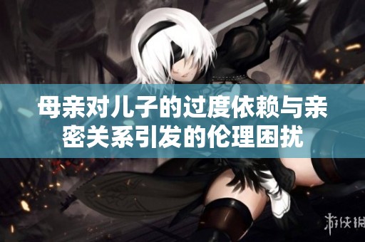 母亲对儿子的过度依赖与亲密关系引发的伦理困扰