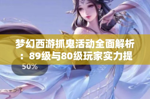 梦幻西游抓鬼活动全面解析：89级与80级玩家实力提升攻略