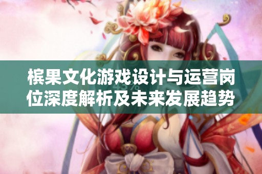 槟果文化游戏设计与运营岗位深度解析及未来发展趋势研究