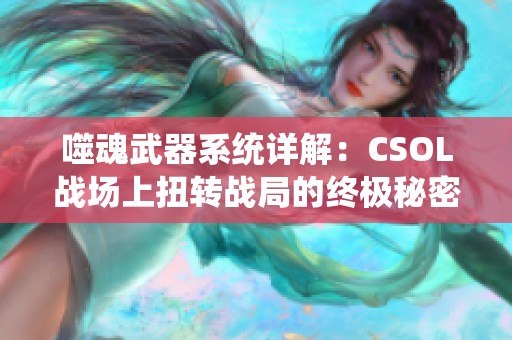 噬魂武器系统详解：CSOL战场上扭转战局的终极秘密武器