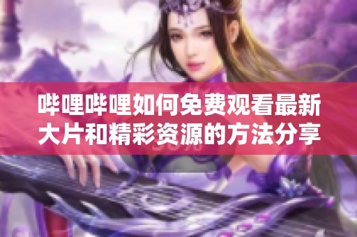 哔哩哔哩如何免费观看最新大片和精彩资源的方法分享
