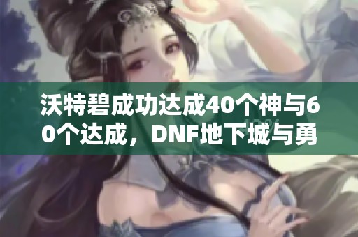 沃特碧成功达成40个神与60个达成，DNF地下城与勇士新篇章开启