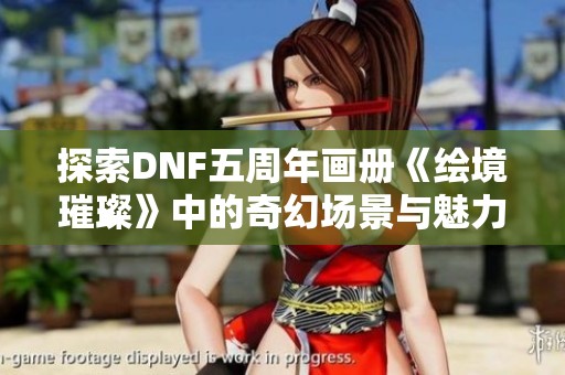 探索DNF五周年画册《绘境璀璨》中的奇幻场景与魅力故事