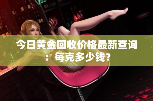 今日黄金回收价格最新查询：每克多少钱？