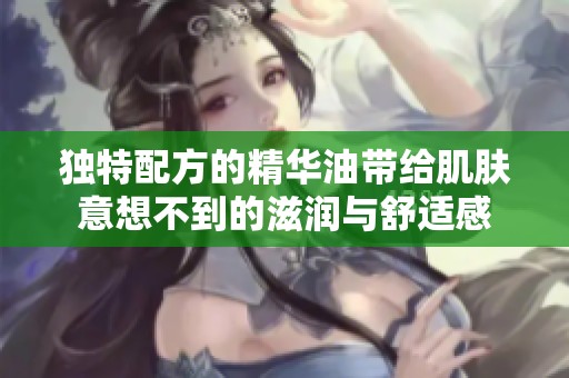 独特配方的精华油带给肌肤意想不到的滋润与舒适感