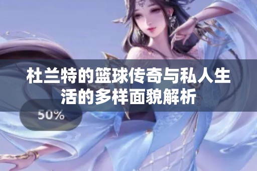 杜兰特的篮球传奇与私人生活的多样面貌解析