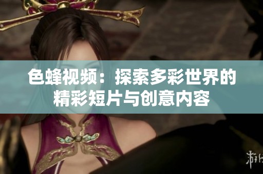 色蜂视频：探索多彩世界的精彩短片与创意内容