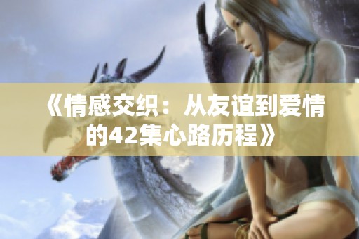 《情感交织：从友谊到爱情的42集心路历程》