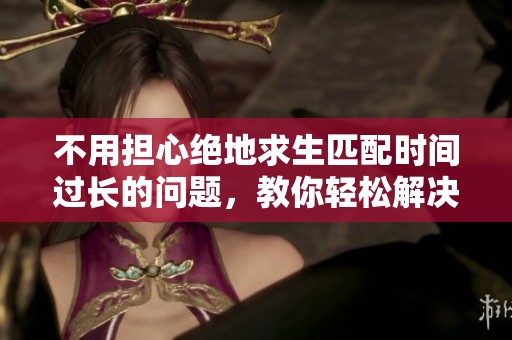 不用担心绝地求生匹配时间过长的问题，教你轻松解决方法