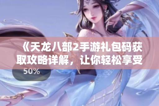 《天龙八部2手游礼包码获取攻略详解，让你轻松享受游戏乐趣》