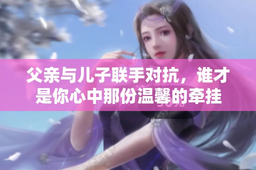 父亲与儿子联手对抗，谁才是你心中那份温馨的牵挂