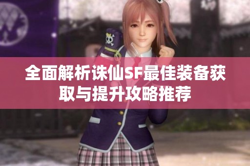 全面解析诛仙SF最佳装备获取与提升攻略推荐