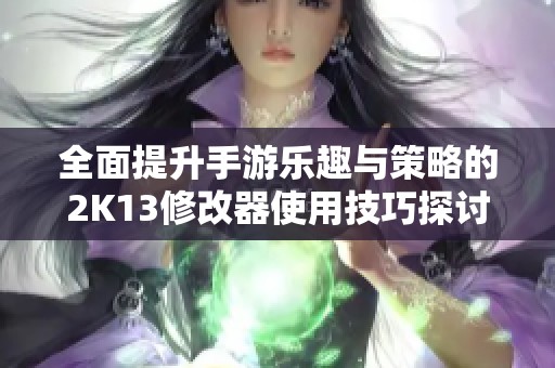 全面提升手游乐趣与策略的2K13修改器使用技巧探讨