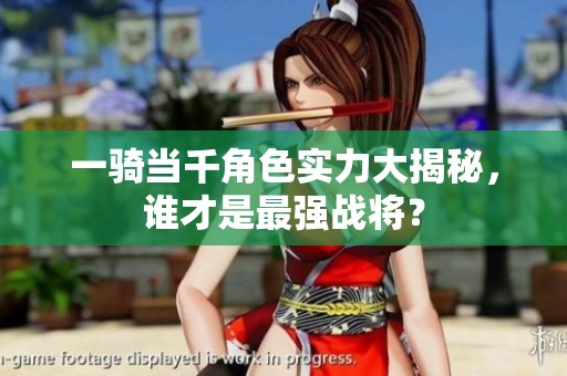 一骑当千角色实力大揭秘，谁才是最强战将？