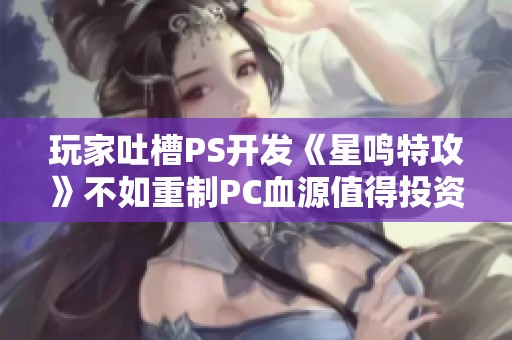 玩家吐槽PS开发《星鸣特攻》不如重制PC血源值得投资