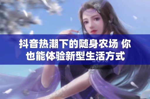 抖音热潮下的随身农场 你也能体验新型生活方式
