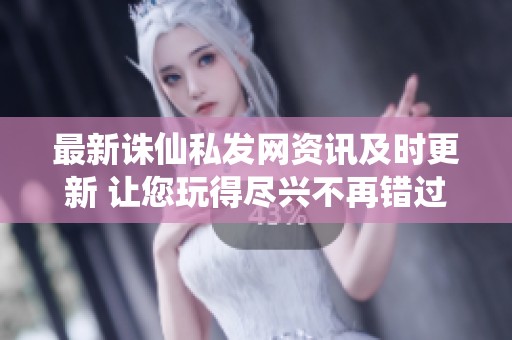 最新诛仙私发网资讯及时更新 让您玩得尽兴不再错过游戏动态