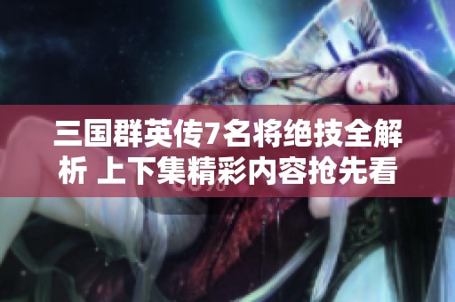 三国群英传7名将绝技全解析 上下集精彩内容抢先看