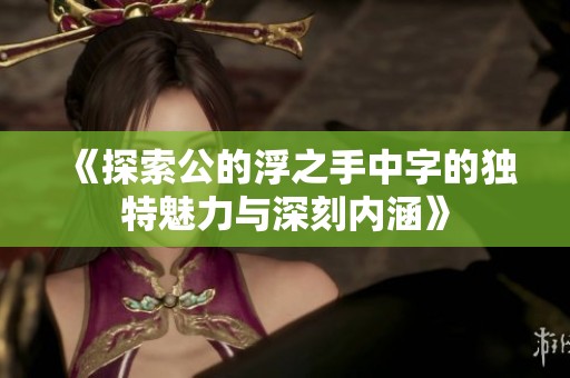 《探索公的浮之手中字的独特魅力与深刻内涵》