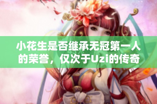 小花生是否继承无冠第一人的荣誉，仅次于Uzi的传奇之路