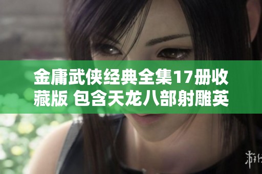 金庸武侠经典全集17册收藏版 包含天龙八部射雕英雄传等热门作品