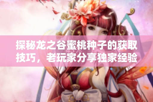 探秘龙之谷蜜桃种子的获取技巧，老玩家分享独家经验