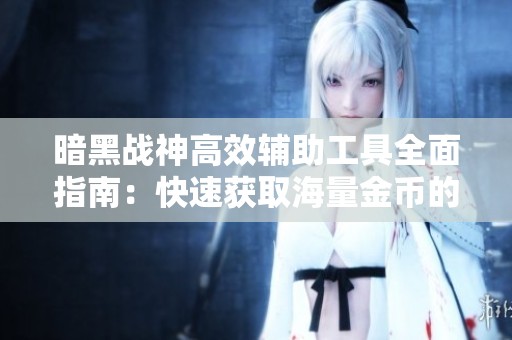 暗黑战神高效辅助工具全面指南：快速获取海量金币的攻略秘籍