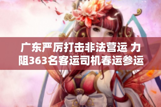 广东严厉打击非法营运 力阻363名客运司机春运参运
