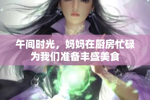 午间时光，妈妈在厨房忙碌为我们准备丰盛美食