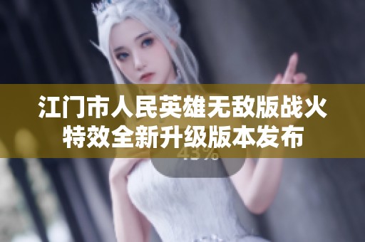 江门市人民英雄无敌版战火特效全新升级版本发布
