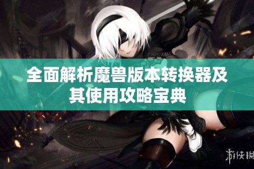 全面解析魔兽版本转换器及其使用攻略宝典