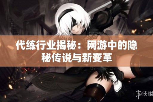 代练行业揭秘：网游中的隐秘传说与新变革