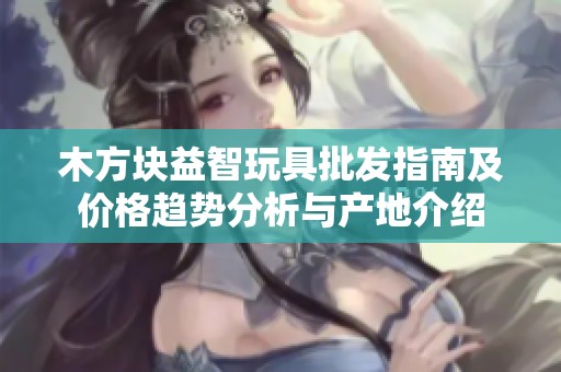 木方块益智玩具批发指南及价格趋势分析与产地介绍