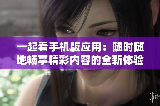 一起看手机版应用：随时随地畅享精彩内容的全新体验