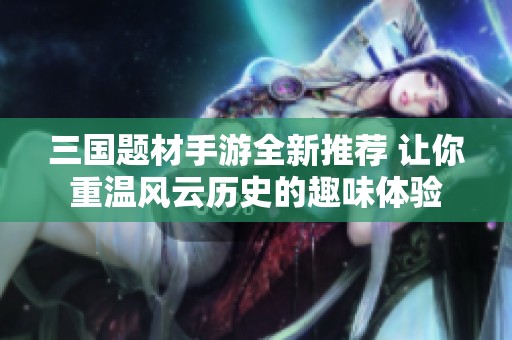 三国题材手游全新推荐 让你重温风云历史的趣味体验