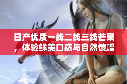 日产优质一线二线三线芒果，体验鲜美口感与自然馈赠