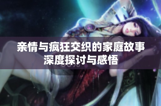 亲情与疯狂交织的家庭故事深度探讨与感悟